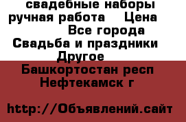 свадебные наборы(ручная работа) › Цена ­ 1 200 - Все города Свадьба и праздники » Другое   . Башкортостан респ.,Нефтекамск г.